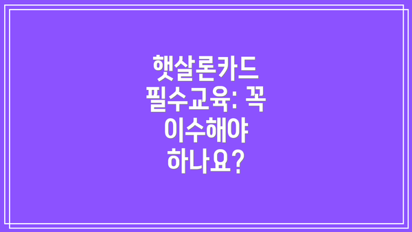 햇살론카드 필수교육: 꼭 이수해야 하나요?