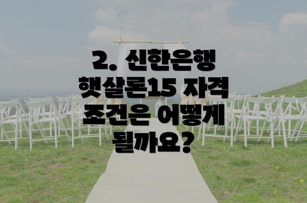 2. 신한은행 햇살론15 자격 조건은 어떻게 될까요?