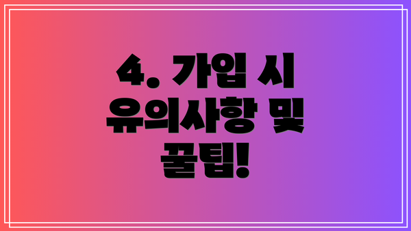 4. 가입 시 유의사항 및 꿀팁!