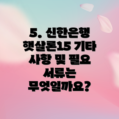 5. 신한은행 햇살론15 기타 사항 및 필요 서류는 무엇일까요?