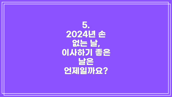 5. 2024년 손 없는 날, 이사하기 좋은 날은 언제일까요?