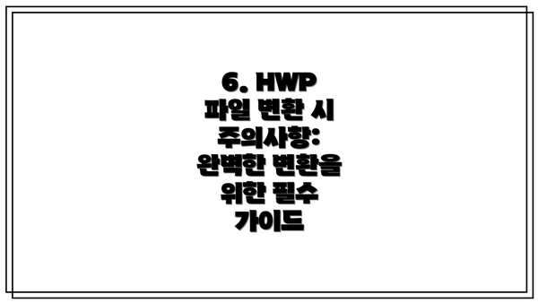 6. HWP 파일 변환 시 주의사항: 완벽한 변환을 위한 필수 가이드
