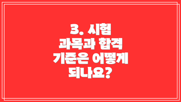 3. 시험 과목과 합격 기준은 어떻게 되나요?