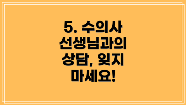 5. 수의사 선생님과의 상담, 잊지 마세요!