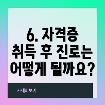 6. 자격증 취득 후 진로는 어떻게 될까요?