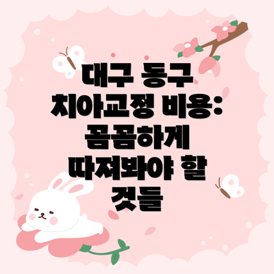 대구 동구 치아교정 비용: 꼼꼼하게 따져봐야 할 것들