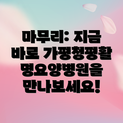 마무리: 지금 바로 가평청평활명요양병원을 만나보세요!