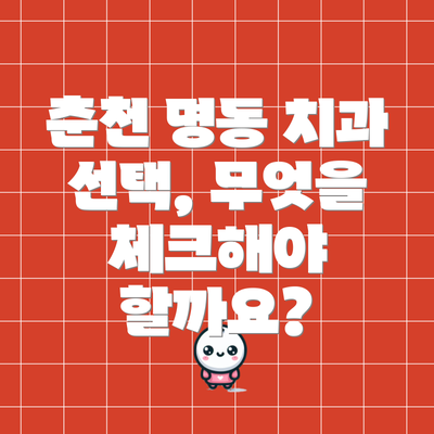 춘천 명동 치과 선택, 무엇을 체크해야 할까요?