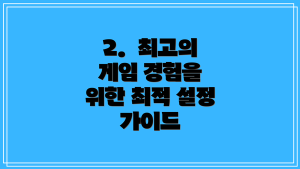 2. 최고의 게임 경험을 위한 최적 설정 가이드