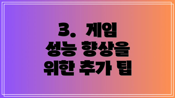 3. 게임 성능 향상을 위한 추가 팁