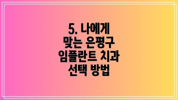 5. 나에게 맞는 은평구 임플란트 치과 선택 방법