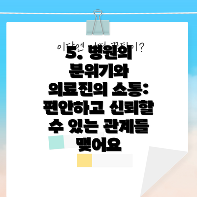 5. 병원의 분위기와 의료진의 소통: 편안하고 신뢰할 수 있는 관계를 맺어요
